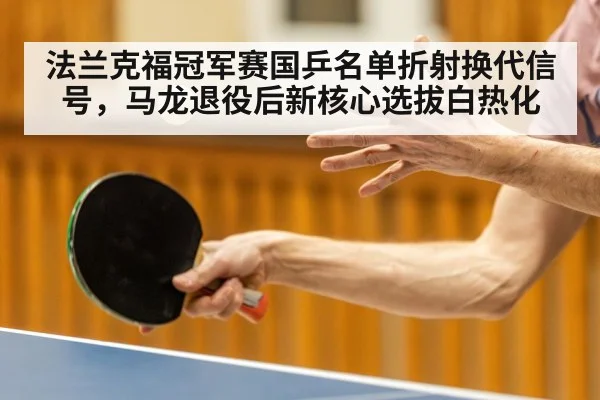 法兰克福冠军赛国乒名单折射换代信号，马龙退役后新核心选拔白热化