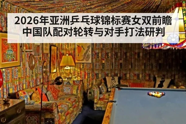2026年亚洲乒乓球锦标赛女双前瞻 中国队配对轮转与对手打法研判