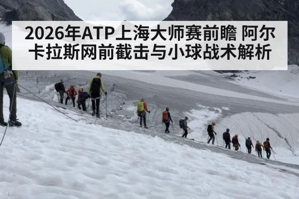2026年ATP上海大师赛前瞻 阿尔卡拉斯网前截击与小球战术解析