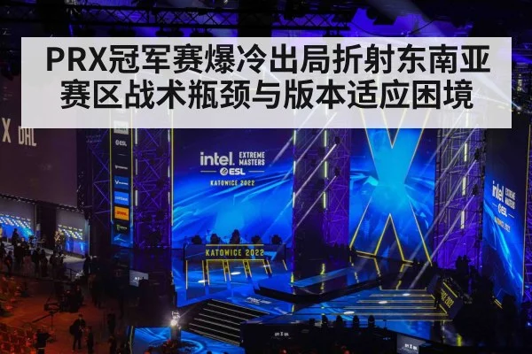 PRX冠军赛爆冷出局折射东南亚赛区战术瓶颈与版本适应困境
