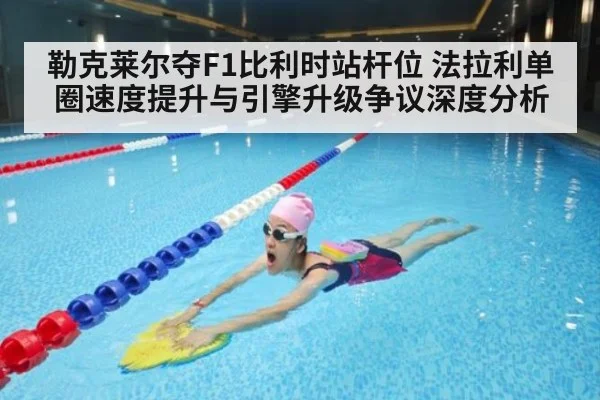 勒克莱尔夺F1比利时站杆位 法拉利单圈速度提升与引擎升级争议深度分析